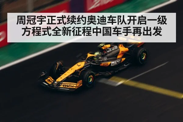 周冠宇正式续约奥迪车队开启一级方程式全新征程中国车手再出发