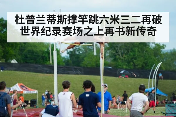 杜普兰蒂斯撑竿跳六米三二再破世界纪录赛场之上再书新传奇