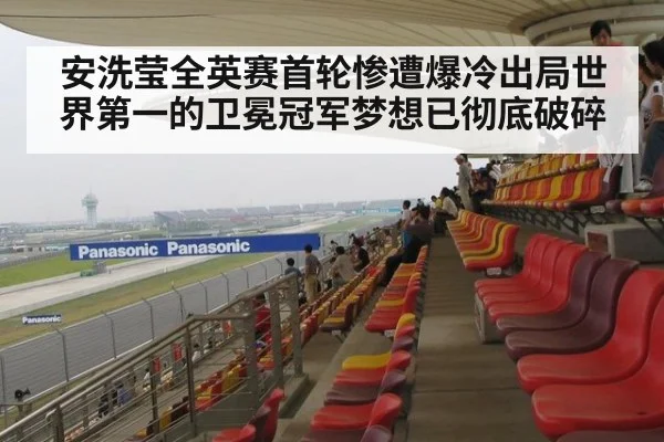 安洗莹全英赛首轮惨遭爆冷出局世界第一的卫冕冠军梦想已彻底破碎